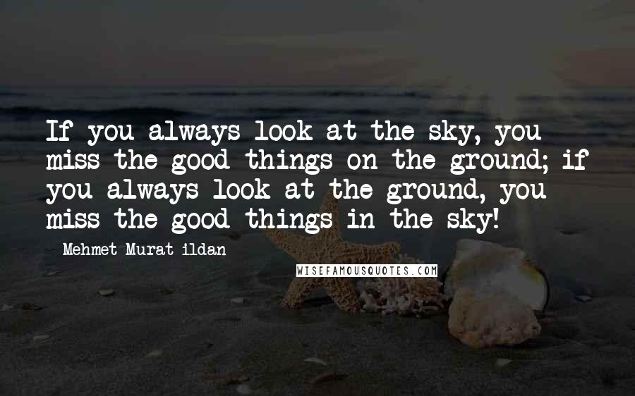 Mehmet Murat Ildan Quotes: If you always look at the sky, you miss the good things on the ground; if you always look at the ground, you miss the good things in the sky!