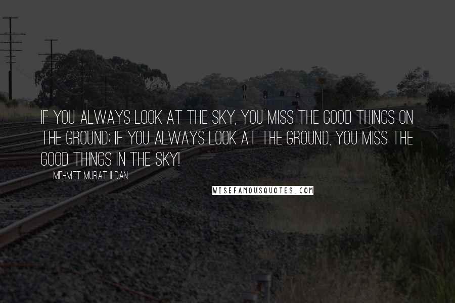 Mehmet Murat Ildan Quotes: If you always look at the sky, you miss the good things on the ground; if you always look at the ground, you miss the good things in the sky!