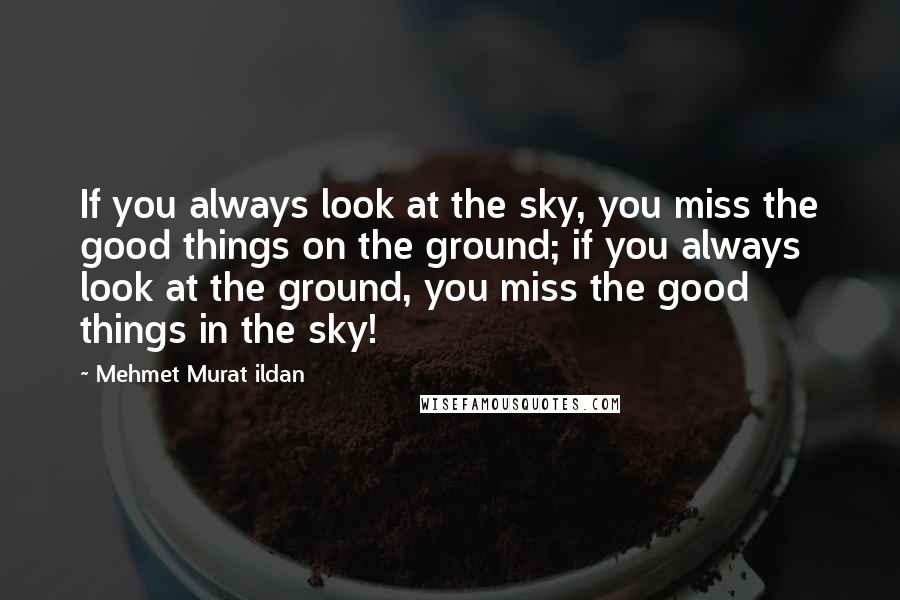 Mehmet Murat Ildan Quotes: If you always look at the sky, you miss the good things on the ground; if you always look at the ground, you miss the good things in the sky!