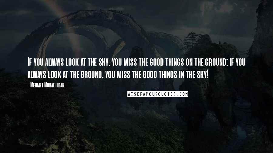 Mehmet Murat Ildan Quotes: If you always look at the sky, you miss the good things on the ground; if you always look at the ground, you miss the good things in the sky!