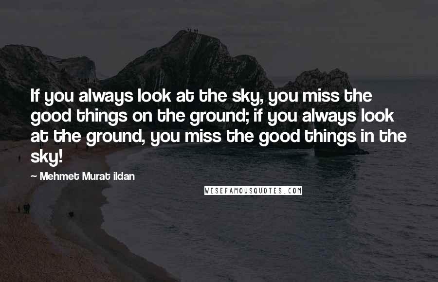 Mehmet Murat Ildan Quotes: If you always look at the sky, you miss the good things on the ground; if you always look at the ground, you miss the good things in the sky!