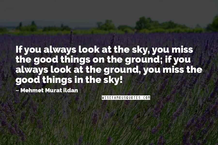 Mehmet Murat Ildan Quotes: If you always look at the sky, you miss the good things on the ground; if you always look at the ground, you miss the good things in the sky!