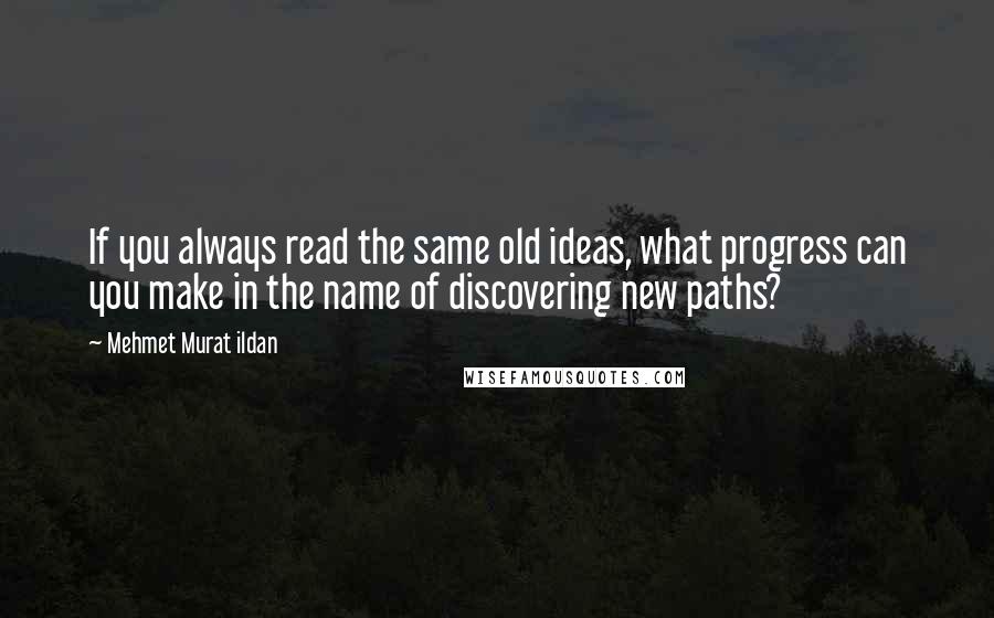 Mehmet Murat Ildan Quotes: If you always read the same old ideas, what progress can you make in the name of discovering new paths?