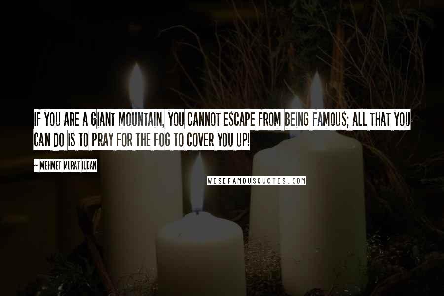 Mehmet Murat Ildan Quotes: If you are a giant mountain, you cannot escape from being famous; all that you can do is to pray for the fog to cover you up!