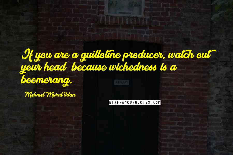 Mehmet Murat Ildan Quotes: If you are a guillotine producer, watch out your head; because wickedness is a boomerang.