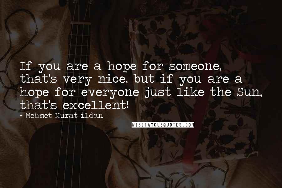 Mehmet Murat Ildan Quotes: If you are a hope for someone, that's very nice, but if you are a hope for everyone just like the Sun, that's excellent!