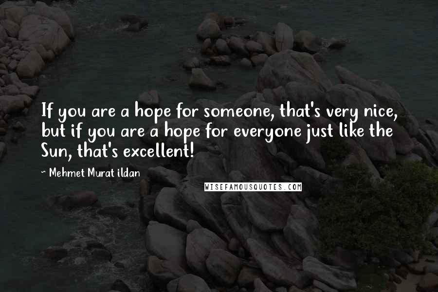 Mehmet Murat Ildan Quotes: If you are a hope for someone, that's very nice, but if you are a hope for everyone just like the Sun, that's excellent!