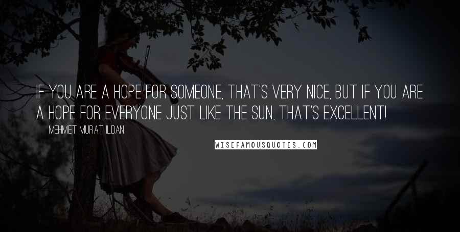 Mehmet Murat Ildan Quotes: If you are a hope for someone, that's very nice, but if you are a hope for everyone just like the Sun, that's excellent!