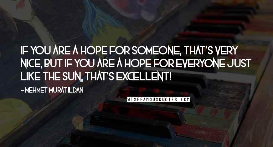 Mehmet Murat Ildan Quotes: If you are a hope for someone, that's very nice, but if you are a hope for everyone just like the Sun, that's excellent!