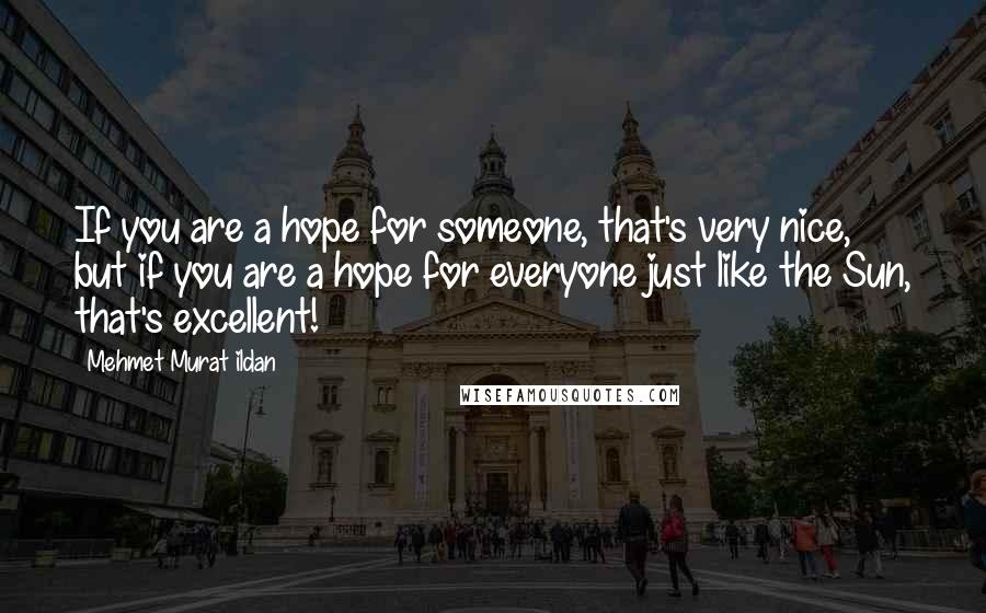 Mehmet Murat Ildan Quotes: If you are a hope for someone, that's very nice, but if you are a hope for everyone just like the Sun, that's excellent!