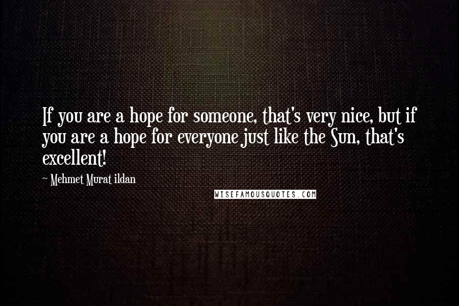 Mehmet Murat Ildan Quotes: If you are a hope for someone, that's very nice, but if you are a hope for everyone just like the Sun, that's excellent!