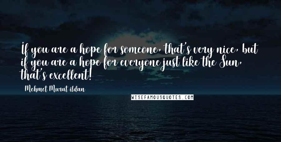 Mehmet Murat Ildan Quotes: If you are a hope for someone, that's very nice, but if you are a hope for everyone just like the Sun, that's excellent!