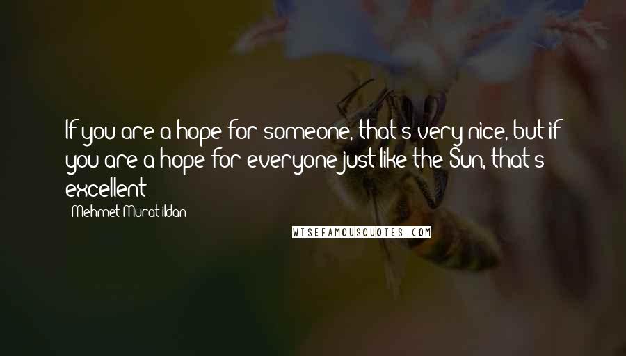 Mehmet Murat Ildan Quotes: If you are a hope for someone, that's very nice, but if you are a hope for everyone just like the Sun, that's excellent!