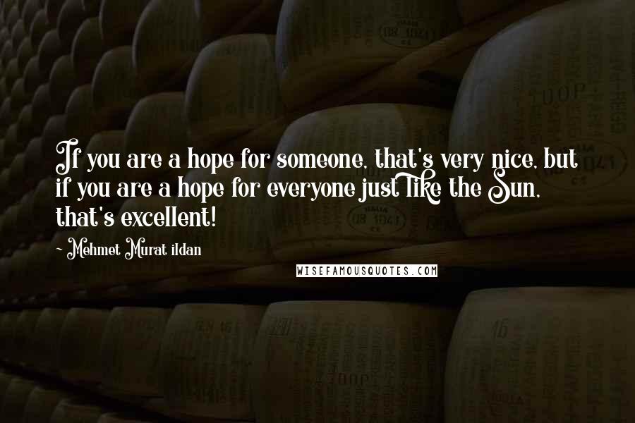 Mehmet Murat Ildan Quotes: If you are a hope for someone, that's very nice, but if you are a hope for everyone just like the Sun, that's excellent!