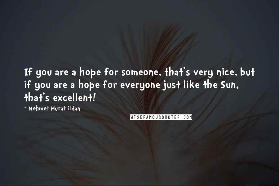 Mehmet Murat Ildan Quotes: If you are a hope for someone, that's very nice, but if you are a hope for everyone just like the Sun, that's excellent!