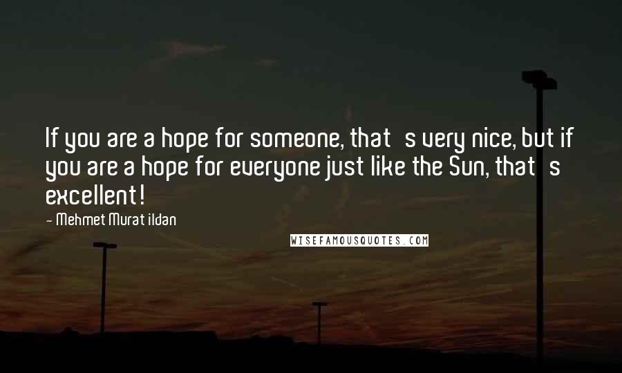 Mehmet Murat Ildan Quotes: If you are a hope for someone, that's very nice, but if you are a hope for everyone just like the Sun, that's excellent!