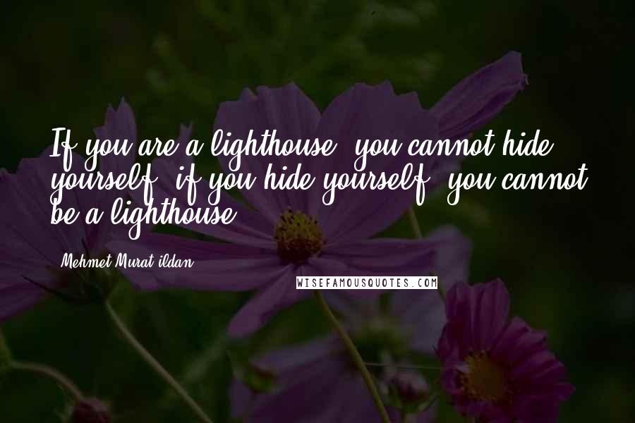 Mehmet Murat Ildan Quotes: If you are a lighthouse, you cannot hide yourself; if you hide yourself, you cannot be a lighthouse!