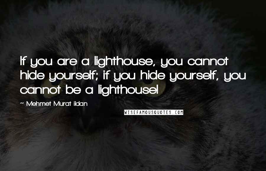 Mehmet Murat Ildan Quotes: If you are a lighthouse, you cannot hide yourself; if you hide yourself, you cannot be a lighthouse!