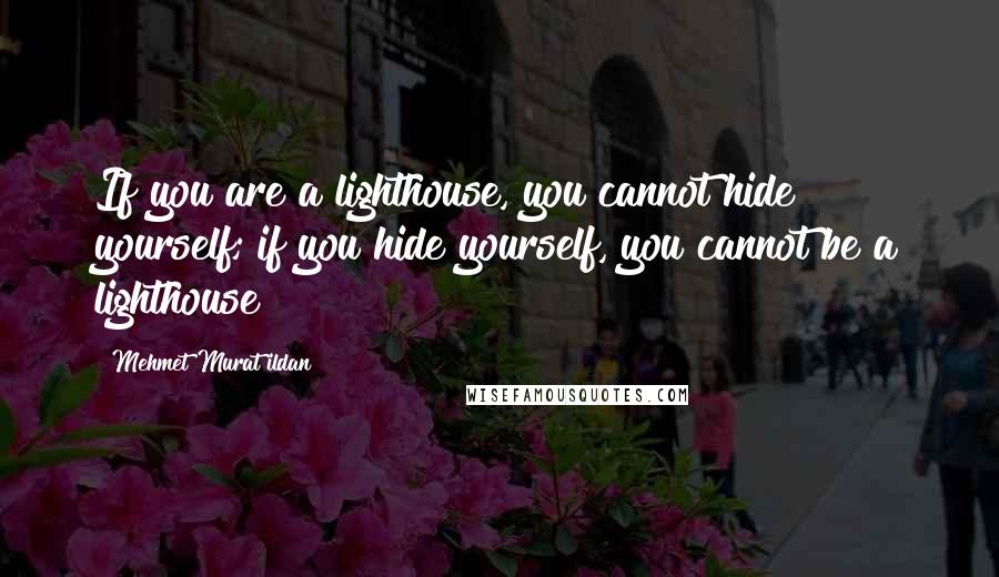 Mehmet Murat Ildan Quotes: If you are a lighthouse, you cannot hide yourself; if you hide yourself, you cannot be a lighthouse!