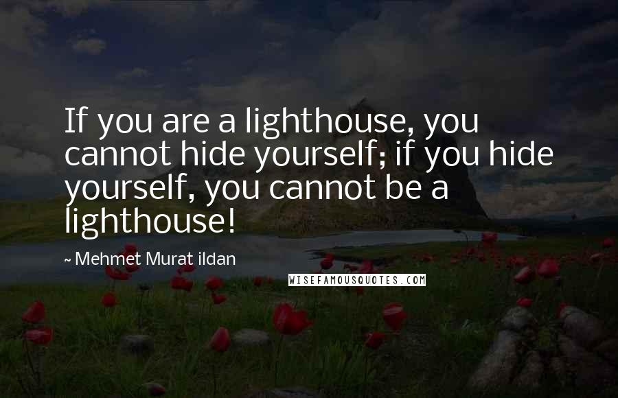 Mehmet Murat Ildan Quotes: If you are a lighthouse, you cannot hide yourself; if you hide yourself, you cannot be a lighthouse!