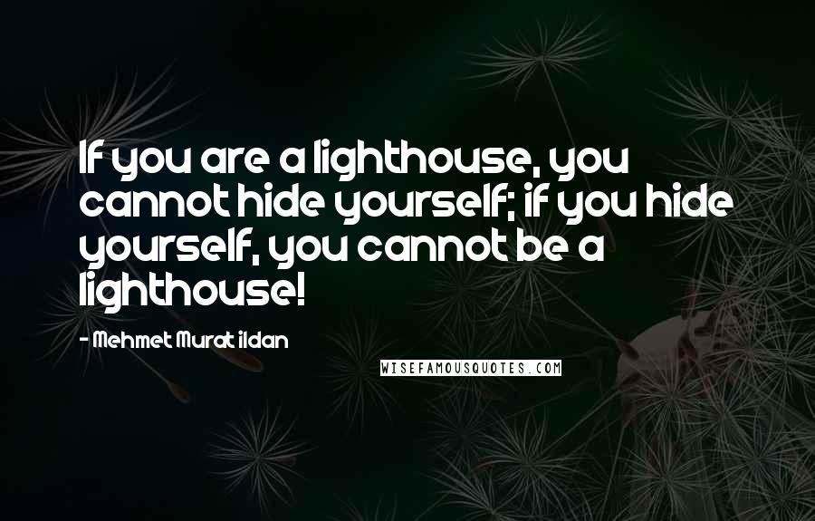 Mehmet Murat Ildan Quotes: If you are a lighthouse, you cannot hide yourself; if you hide yourself, you cannot be a lighthouse!