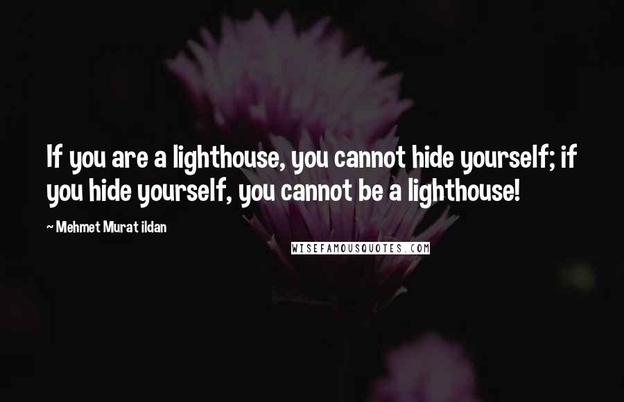 Mehmet Murat Ildan Quotes: If you are a lighthouse, you cannot hide yourself; if you hide yourself, you cannot be a lighthouse!