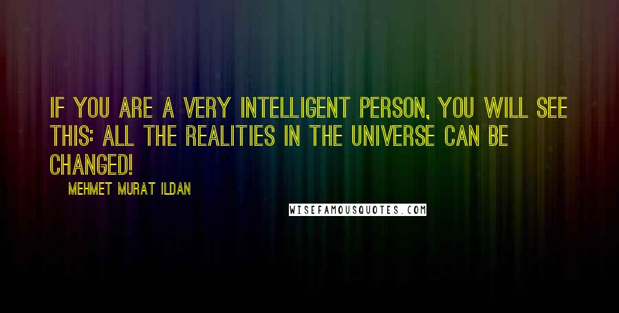 Mehmet Murat Ildan Quotes: If you are a very intelligent person, you will see this: All the realities in the universe can be changed!