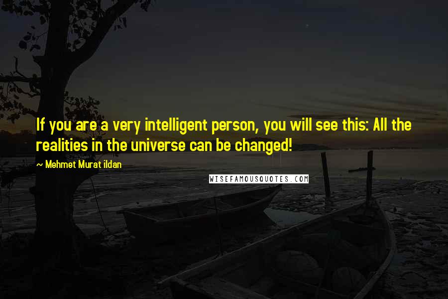 Mehmet Murat Ildan Quotes: If you are a very intelligent person, you will see this: All the realities in the universe can be changed!