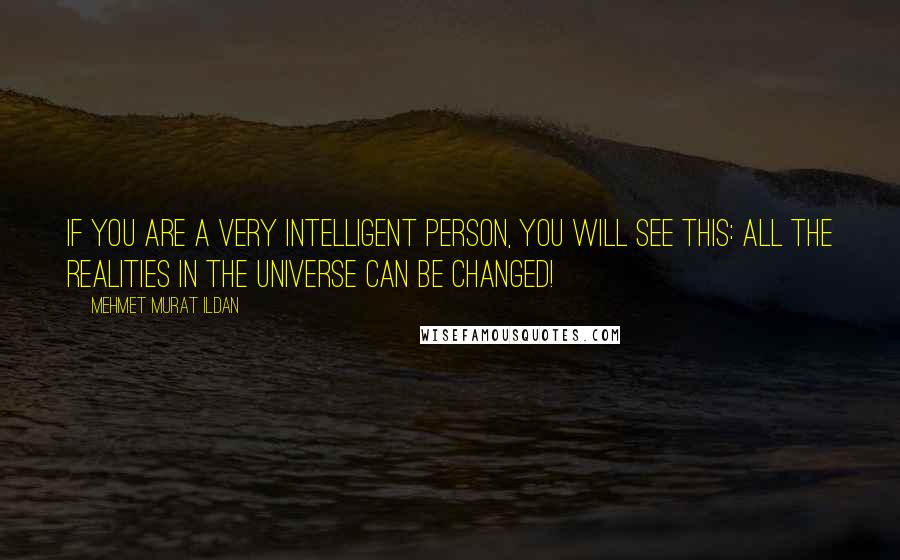 Mehmet Murat Ildan Quotes: If you are a very intelligent person, you will see this: All the realities in the universe can be changed!