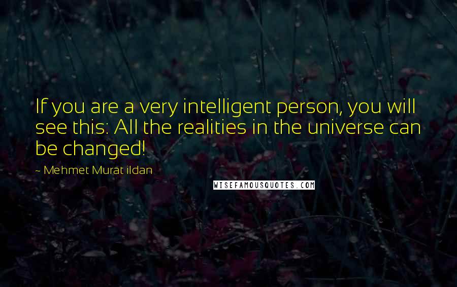 Mehmet Murat Ildan Quotes: If you are a very intelligent person, you will see this: All the realities in the universe can be changed!