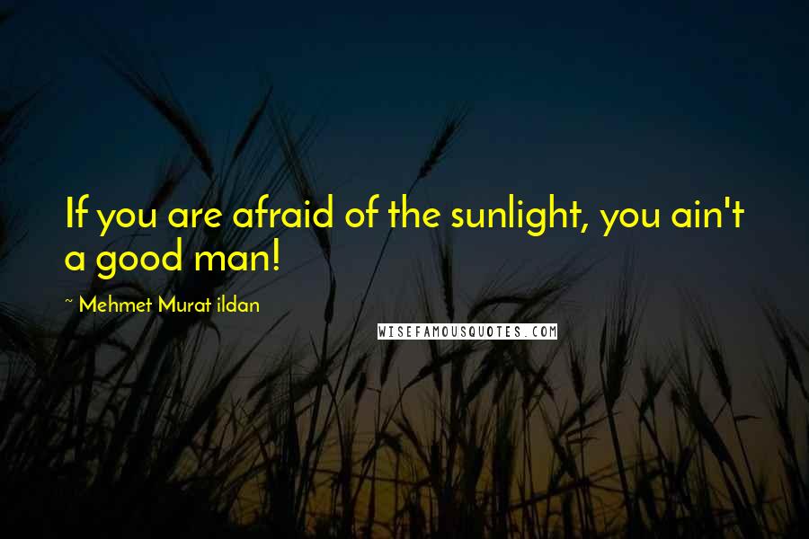 Mehmet Murat Ildan Quotes: If you are afraid of the sunlight, you ain't a good man!