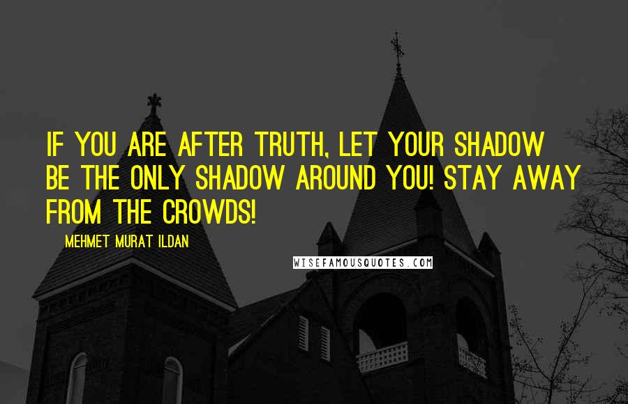 Mehmet Murat Ildan Quotes: If you are after truth, let your shadow be the only shadow around you! Stay away from the crowds!