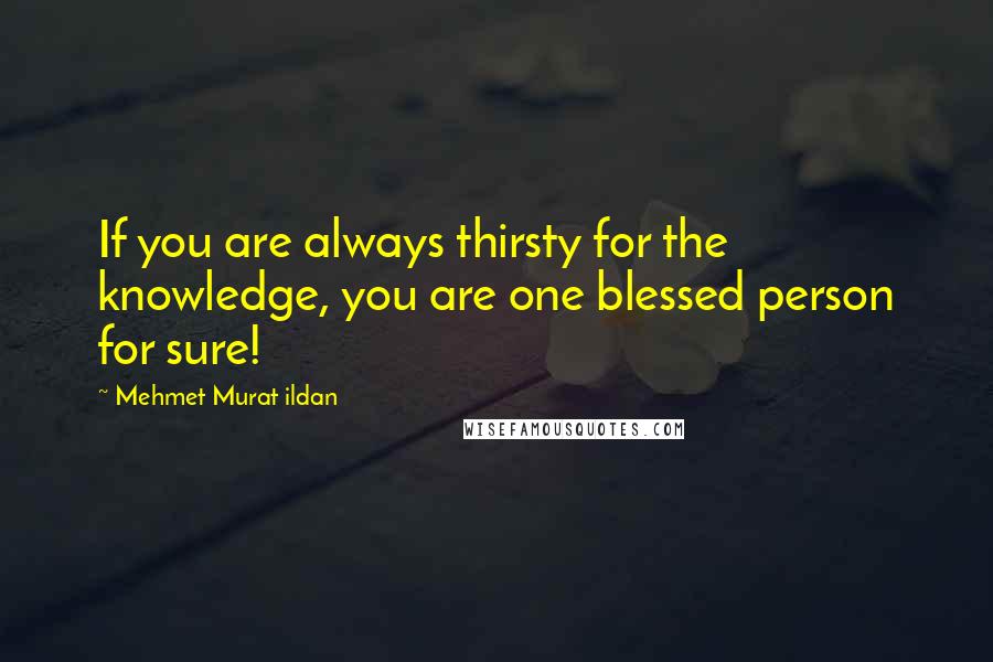 Mehmet Murat Ildan Quotes: If you are always thirsty for the knowledge, you are one blessed person for sure!