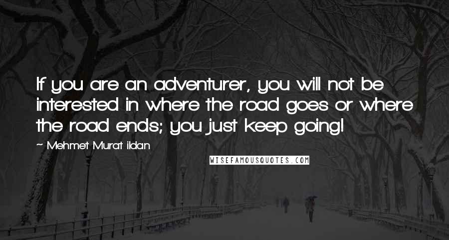 Mehmet Murat Ildan Quotes: If you are an adventurer, you will not be interested in where the road goes or where the road ends; you just keep going!