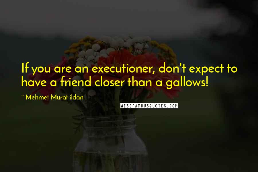 Mehmet Murat Ildan Quotes: If you are an executioner, don't expect to have a friend closer than a gallows!