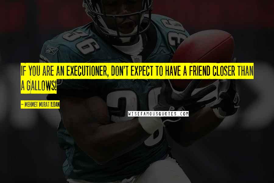 Mehmet Murat Ildan Quotes: If you are an executioner, don't expect to have a friend closer than a gallows!