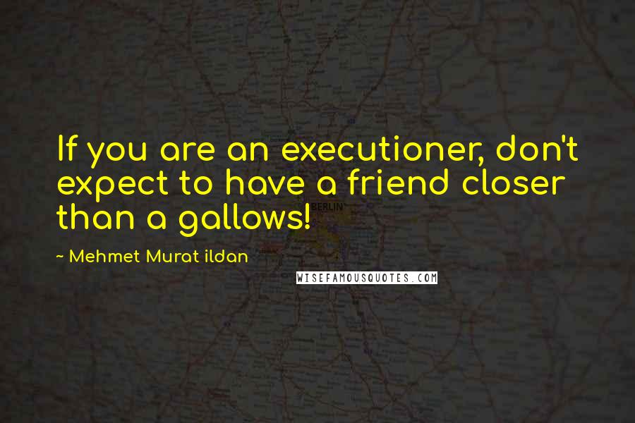 Mehmet Murat Ildan Quotes: If you are an executioner, don't expect to have a friend closer than a gallows!