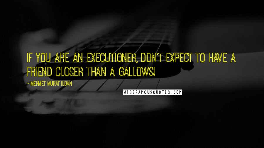 Mehmet Murat Ildan Quotes: If you are an executioner, don't expect to have a friend closer than a gallows!