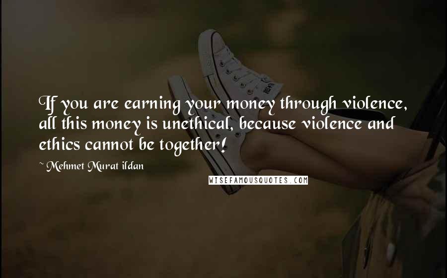 Mehmet Murat Ildan Quotes: If you are earning your money through violence, all this money is unethical, because violence and ethics cannot be together!