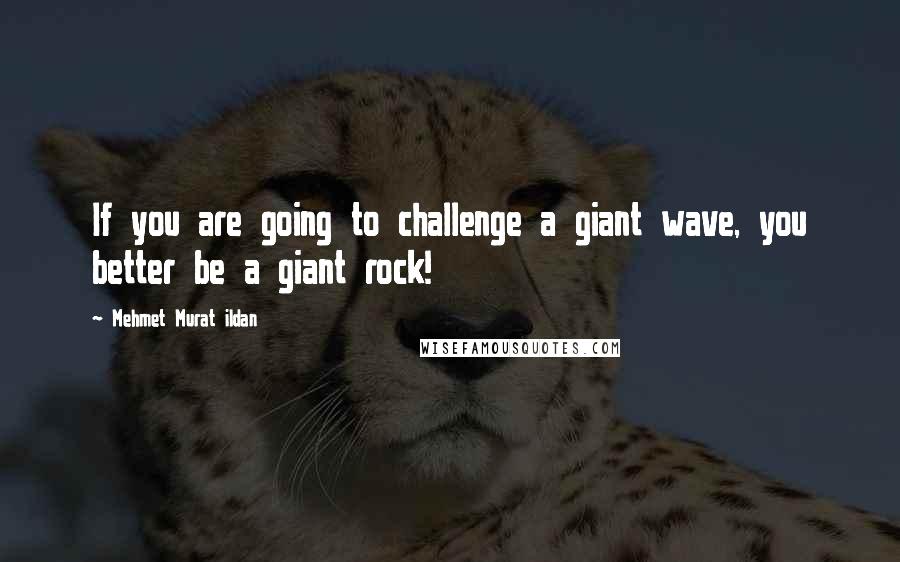 Mehmet Murat Ildan Quotes: If you are going to challenge a giant wave, you better be a giant rock!