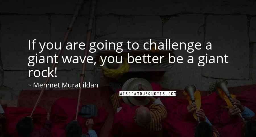 Mehmet Murat Ildan Quotes: If you are going to challenge a giant wave, you better be a giant rock!