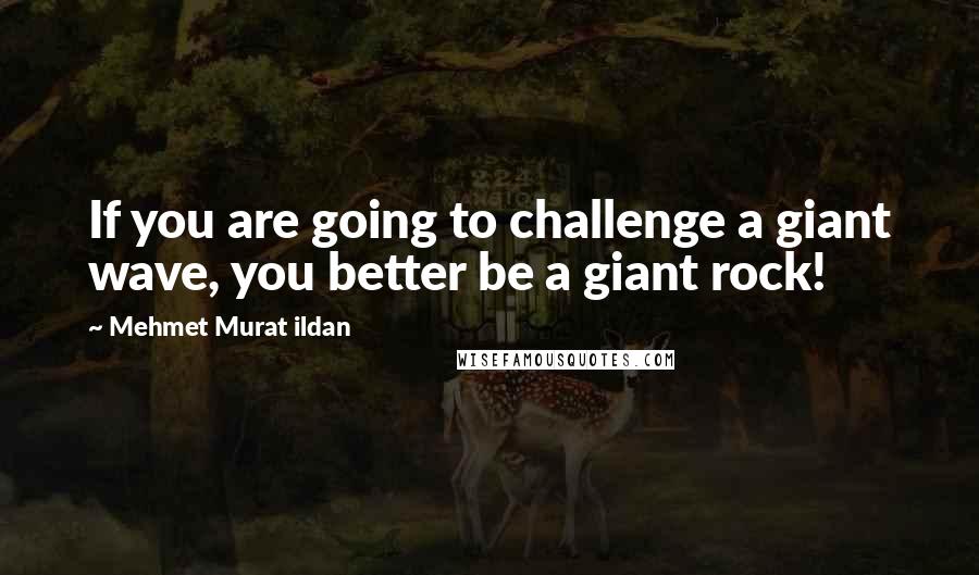 Mehmet Murat Ildan Quotes: If you are going to challenge a giant wave, you better be a giant rock!