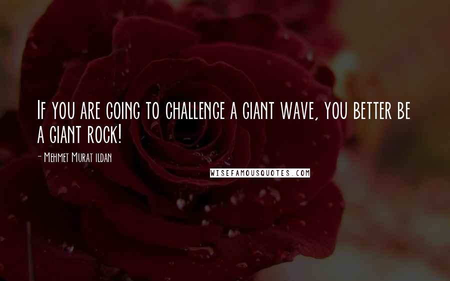 Mehmet Murat Ildan Quotes: If you are going to challenge a giant wave, you better be a giant rock!