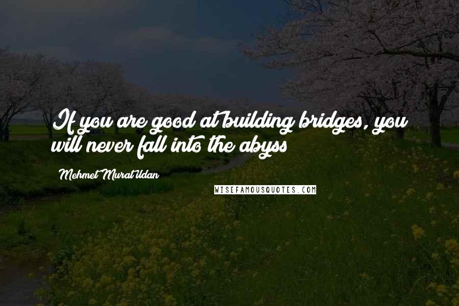 Mehmet Murat Ildan Quotes: If you are good at building bridges, you will never fall into the abyss!