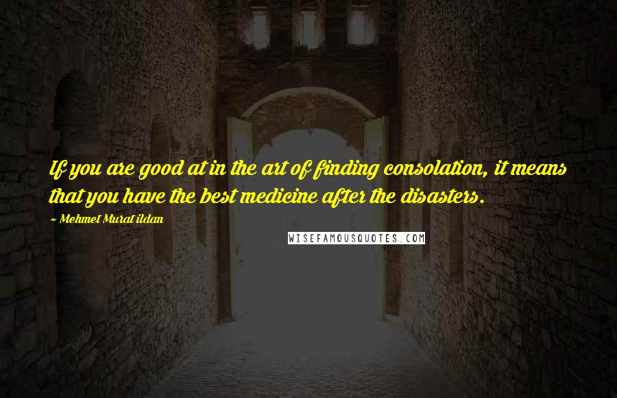 Mehmet Murat Ildan Quotes: If you are good at in the art of finding consolation, it means that you have the best medicine after the disasters.