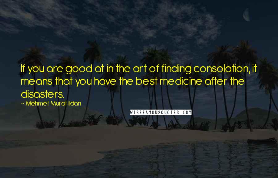 Mehmet Murat Ildan Quotes: If you are good at in the art of finding consolation, it means that you have the best medicine after the disasters.