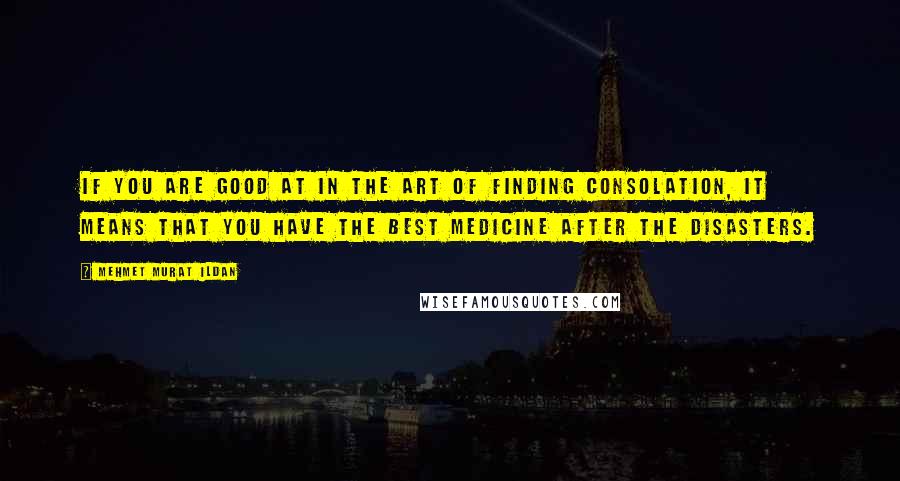 Mehmet Murat Ildan Quotes: If you are good at in the art of finding consolation, it means that you have the best medicine after the disasters.