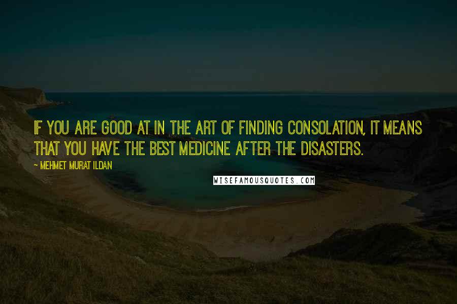 Mehmet Murat Ildan Quotes: If you are good at in the art of finding consolation, it means that you have the best medicine after the disasters.