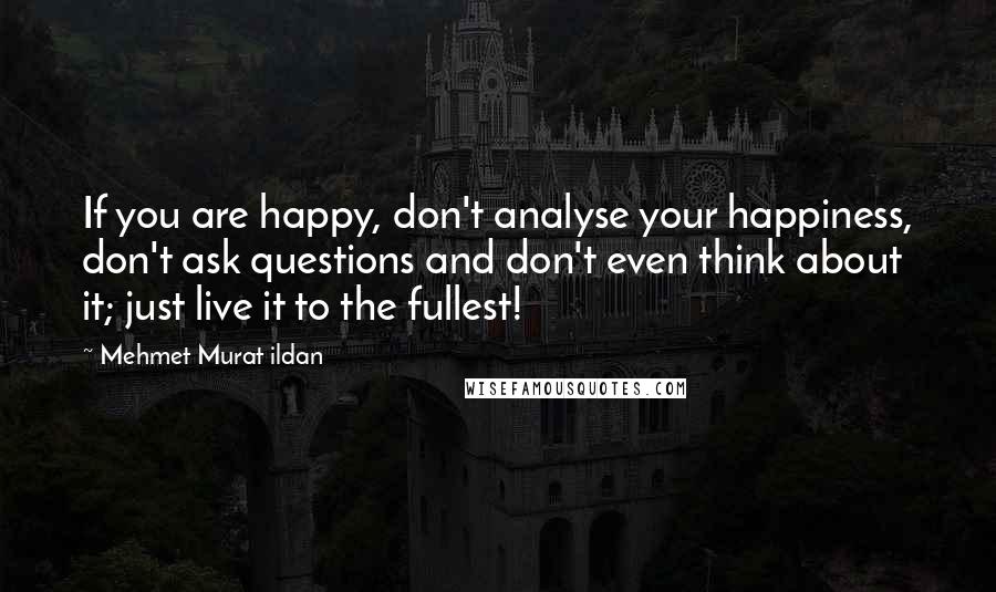 Mehmet Murat Ildan Quotes: If you are happy, don't analyse your happiness, don't ask questions and don't even think about it; just live it to the fullest!