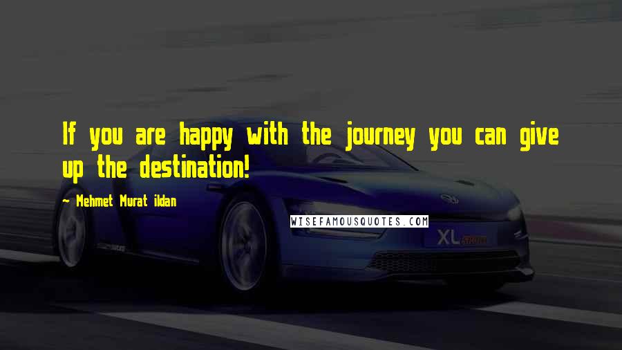 Mehmet Murat Ildan Quotes: If you are happy with the journey you can give up the destination!